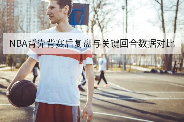 NBA背靠背赛后复盘与关键回合数据对比